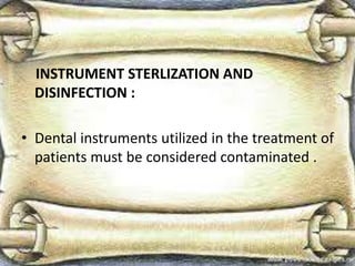 INSTRUMENT STERLIZATION AND
DISINFECTION :
• Dental instruments utilized in the treatment of
patients must be considered contaminated .
 