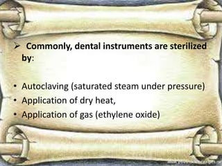 Commonly, dental instruments are sterilized
by:
• Autoclaving (saturated steam under pressure)
• Application of dry heat,
• Application of gas (ethylene oxide)
 