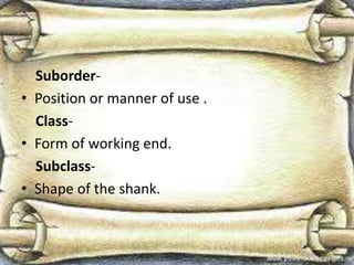Suborder-
• Position or manner of use .
Class-
• Form of working end.
Subclass-
• Shape of the shank.
 