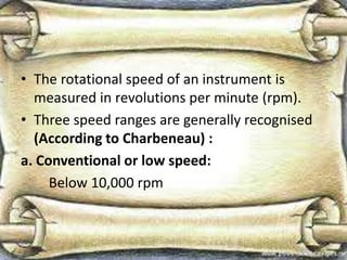 • The rotational speed of an instrument is
measured in revolutions per minute (rpm).
• Three speed ranges are generally recognised
(According to Charbeneau) :
a. Conventional or low speed:
Below 10,000 rpm
 