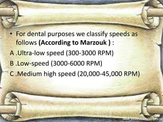 • For dental purposes we classify speeds as
follows (According to Marzouk ) :
A .Ultra-low speed (300-3000 RPM)
B .Low-speed (3000-6000 RPM)
C .Medium high speed (20,000-45,000 RPM)
 