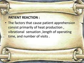 PATIENT REACTION :
• The factors that cause patient apprehension
consist primarily of heat production ,
vibrational sensation ,length of operating
time, and number of visits .
 