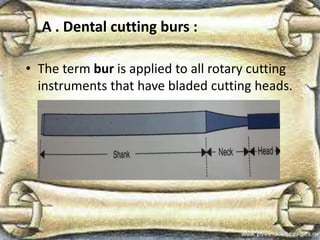 A . Dental cutting burs :
• The term bur is applied to all rotary cutting
instruments that have bladed cutting heads.
 