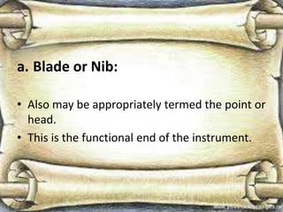 a. Blade or Nib:
• Also may be appropriately termed the point or
head.
• This is the functional end of the instrument.
 