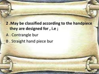 2 .May be classified according to the handpiece
they are designed for , i.e ;
A . Contrangle bur
B . Straight hand piece bur
 