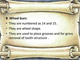 B .Wheel burs:
• They are numbered as 14 and 15.
• They are wheel shape.
• They are used to place grooves and for gross
removal of tooth structure .
 