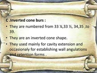 C .Inverted cone burs :
• They are numbered from 33 ¼,33 ½, 34,35 ,to
39.
• They are an inverted cone shape.
• They used mainly for cavity extension and
occasionaly for establishing wall angulations
and retention forms .
 