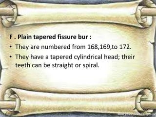 F . Plain tapered fissure bur :
• They are numbered from 168,169,to 172.
• They have a tapered cylindrical head; their
teeth can be straight or spiral.
 