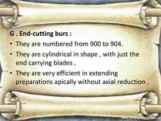 G . End-cutting burs :
• They are numbered from 900 to 904.
• They are cylindrical in shape , with just the
end carrying blades .
• They are very efficient in extending
preparations apically without axial reduction .
•
 