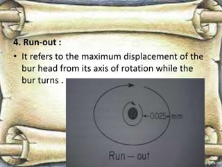 4. Run-out :
• It refers to the maximum displacement of the
bur head from its axis of rotation while the
bur turns .
 