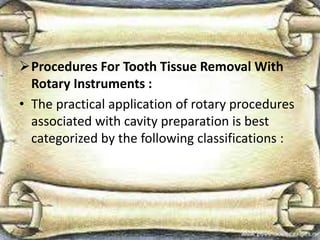 Procedures For Tooth Tissue Removal With
Rotary Instruments :
• The practical application of rotary procedures
associated with cavity preparation is best
categorized by the following classifications :
 