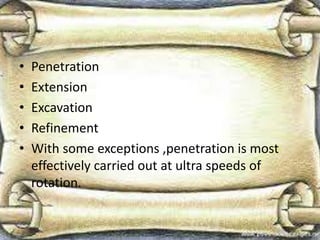 • Penetration
• Extension
• Excavation
• Refinement
• With some exceptions ,penetration is most
effectively carried out at ultra speeds of
rotation.
 