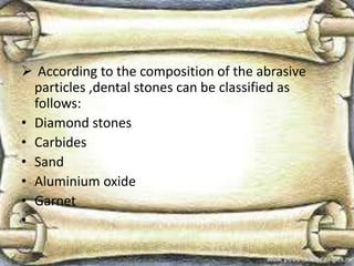  According to the composition of the abrasive
particles ,dental stones can be classified as
follows:
• Diamond stones
• Carbides
• Sand
• Aluminium oxide
• Garnet
•
 