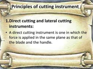 Principles of cutting instrument :
1.Direct cutting and lateral cutting
instruments:
• A direct cutting instrument is one in which the
force is applied in the same plane as that of
the blade and the handle.
 