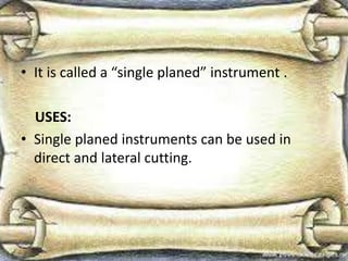 • It is called a “single planed” instrument .
USES:
• Single planed instruments can be used in
direct and lateral cutting.
 