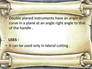 • Double planed instruments have an angle or
curve in a plane at an angle right angle to that
of the handle .
USES :
• It can be used only in lateral cutting .
 