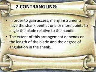 2.CONTRANGLING:
• In order to gain access, many instruments
have the shank bent at one or more points to
angle the blade relative to the handle .
• The extent of this arrangement depends on
the length of the blade and the degree of
angulation in the shank.
 
