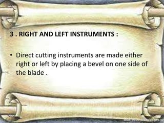 3 . RIGHT AND LEFT INSTRUMENTS :
• Direct cutting instruments are made either
right or left by placing a bevel on one side of
the blade .
 