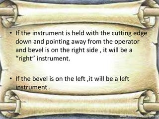 • If the instrument is held with the cutting edge
down and pointing away from the operator
and bevel is on the right side , it will be a
“right” instrument.
• If the bevel is on the left ,it will be a left
instrument .
 