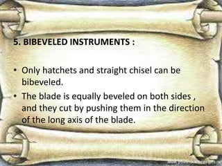 5. BIBEVELED INSTRUMENTS :
• Only hatchets and straight chisel can be
bibeveled.
• The blade is equally beveled on both sides ,
and they cut by pushing them in the direction
of the long axis of the blade.
 