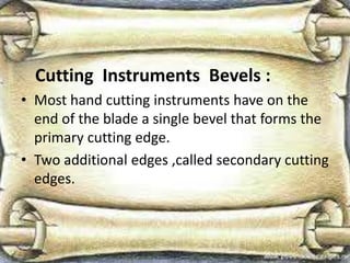 Cutting Instruments Bevels :
• Most hand cutting instruments have on the
end of the blade a single bevel that forms the
primary cutting edge.
• Two additional edges ,called secondary cutting
edges.
 