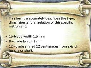 • This formula accurately describes the type,
dimension ,and angulation of this specific
instrument:
• 15-blade width 1.5 mm
• 8 –blade length 8 mm
• 12 –blade angled 12 centigrades from axis of
handle or shaft.
•
 