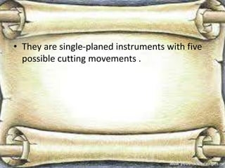 • They are single-planed instruments with five
possible cutting movements .
 