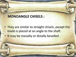 MONOANGLE CHISELS :
• They are similar to straight chisels ,except the
blade is placed at an angle to the shaft.
• It may be mesially or distally bevelled .
 