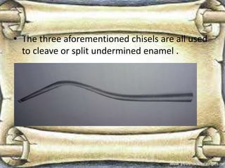 • The three aforementioned chisels are all used
to cleave or split undermined enamel .
 