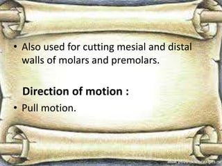 • Also used for cutting mesial and distal
walls of molars and premolars.
Direction of motion :
• Pull motion.
 