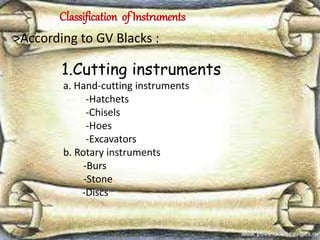 Classification of Instruments
>According to GV Blacks :
1.Cutting instruments
a. Hand-cutting instruments
-Hatchets
-Chisels
-Hoes
-Excavators
b. Rotary instruments
-Burs
-Stone
-Discs
 