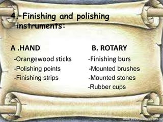 4. Finishing and polishing
instruments:
A .HAND B. ROTARY
-Orangewood sticks -Finishing burs
-Polishing points -Mounted brushes
-Finishing strips -Mounted stones
-Rubber cups
 