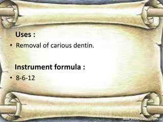 Uses :
• Removal of carious dentin.
Instrument formula :
• 8-6-12
 
