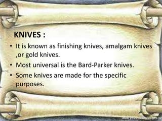 KNIVES :
• It is known as finishing knives, amalgam knives
,or gold knives.
• Most universal is the Bard-Parker knives.
• Some knives are made for the specific
purposes.
 