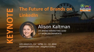 KEYNOTE
LOS ANGELES, CA ~ APRIL 11 - 12, 2024
DIGIMARCONWEST.COM | #DigiMarConWest
The Future of Brands on
LinkedIn
Alison Kaltman
VP, BRAND MARKETING LEAD
J.P. MORGAN PAYMENTS
 