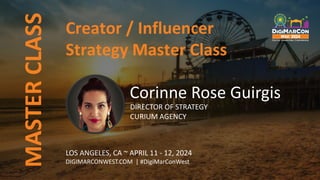 MASTER
CLASS
LOS ANGELES, CA ~ APRIL 11 - 12, 2024
DIGIMARCONWEST.COM | #DigiMarConWest
Corinne Rose Guirgis
DIRECTOR OF STRATEGY
CURIUM AGENCY
Creator / Influencer
Strategy Master Class
 