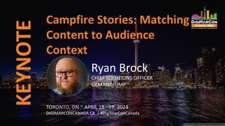 KEYNOTE
TORONTO, ON ~ APRIL 18 - 19, 2024
DIGIMARCONCANADA.CA | #DigiMarConCanada
Campfire Stories: Matching
Content to Audience
Context
Ryan Brock
CHIEF SOLUTIONS OFFICER
DEMANDJUMP
 