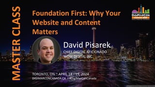MASTER
CLASS
TORONTO, ON ~ APRIL 18 - 19, 2024
DIGIMARCONCANADA.CA | #DigiMarConCanada
David Pisarek
CHIEF DIGITAL AFICIONADO
WOW DIGITAL INC.
Foundation First: Why Your
Website and Content
Matters
 