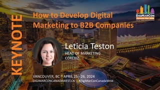 KEYNOTE
VANCOUVER, BC ~ APRIL 25 - 26, 2024
DIGIMARCONCANADAWEST.CA | #DigiMarConCanadaWest
How to Develop Digital
Marketing to B2B Companies
Leticia Teston
HEAD OF MARKETING
COREBIZ
 