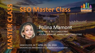 MASTER
CLASS
VANCOUVER, BC ~ APRIL 25 - 26, 2024
DIGIMARCONCANADAWEST.CA | #DigiMarConCanadaWest
Polina Mamont
CONTENT & SEO CONSULTANT
POLINA MAMONT MARKETING CONSULTING
SEO Master Class
 