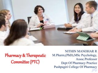 Pharmacy & Therapeutic
Committee (PTC)
NITHIN MANOHAR R
M.Pharm,(PhD),MSc Psychology,
Assoc.Professor
Dept Of Pharmacy Practice
Pushpagiri College Of Pharmacy
 