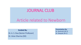 JOURNAL CLUB
Article related to Newborn
Guided By-
Dr. A. S. Dua (Senior Professor)
Dr. Ishan Sharma (SD)
Presentation By-
Dr. Keshulal (JR-2)
Dr. Deepak (JR-1)
 