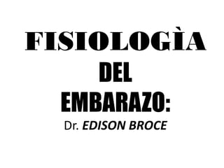 FISIOLOGÌA
DEL
EMBARAZO:
Dr. EDISON BROCE
 