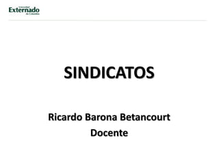 SINDICATOS
Ricardo Barona Betancourt
Docente
 