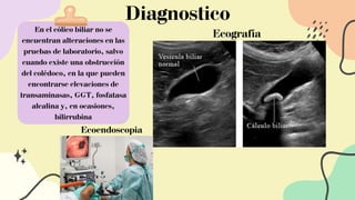 Diagnostico
En el cólico biliar no se
encuentran alteraciones en las
pruebas de laboratorio, salvo
cuando existe una obstrucción
del colédoco, en la que pueden
encontrarse elevaciones de
transaminasas, GGT, fosfatasa
alcalina y, en ocasiones,
bilirrubina
Ecografía
Ecoendoscopia
 