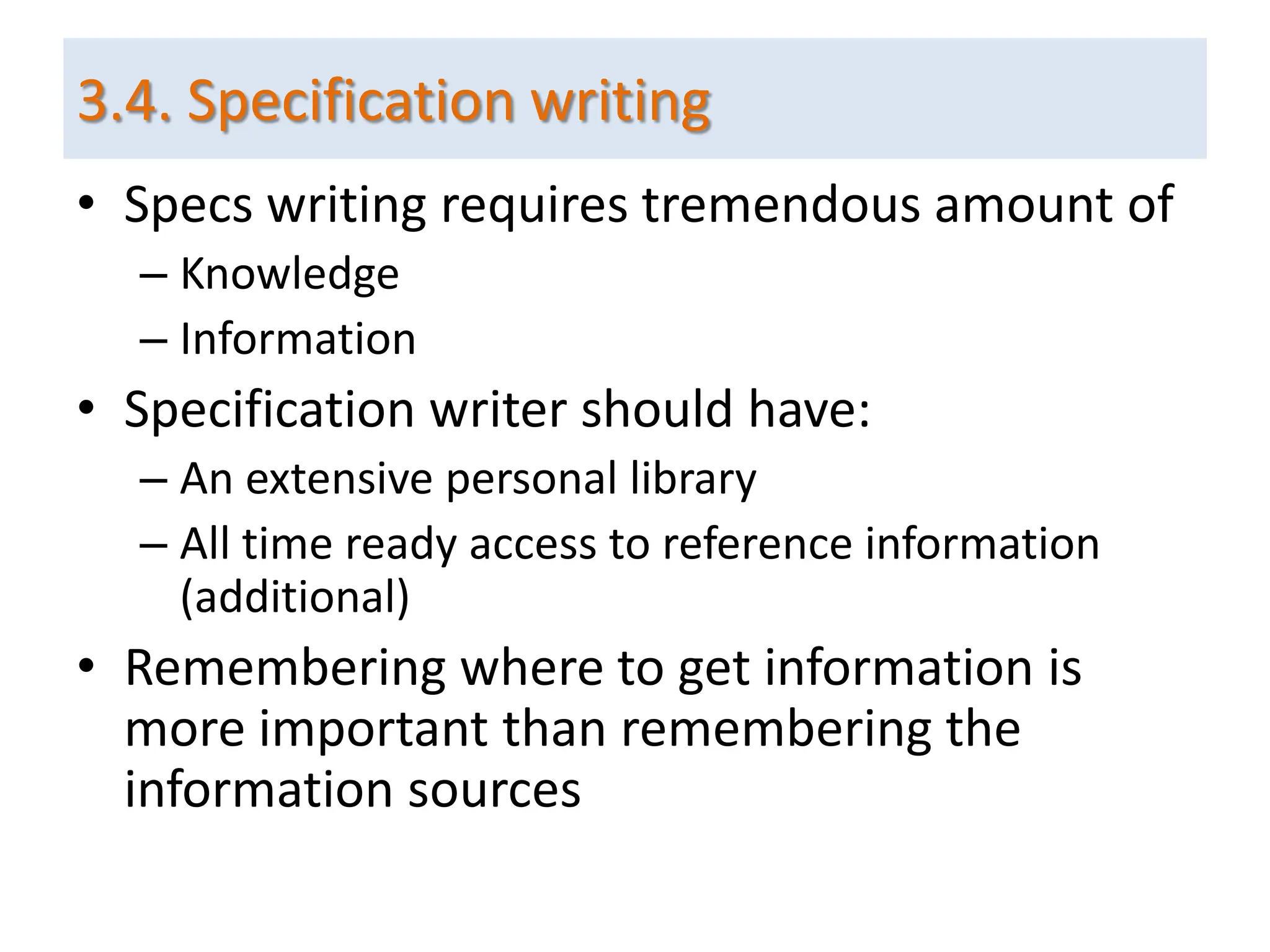 • Specs writing requires tremendous amount of
– Knowledge
– Information
• Specification writer should have:
– An extensive personal library
– All time ready access to reference information
(additional)
• Remembering where to get information is
more important than remembering the
information sources
3.4. Specification writing
 