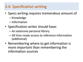 • Specs writing requires tremendous amount of
– Knowledge
– Information
• Specification writer should have:
– An extensive personal library
– All time ready access to reference information
(additional)
• Remembering where to get information is
more important than remembering the
information sources
3.4. Specification writing
 