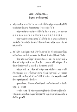 137
เฉลย ประโยค ป.ธ. ๓
ปัญหา บาลีไวยากรณ์
๑. พยัญชนะในภาษาบาลี ต่างจากสระอย่างนี้ คือ พยัญชนะออกเสียงไม่ได้
ตามลำพังเหมือนสระ ต้องอาศัยสระ จึงจะออกเสียงได้ ฯ
		 พยัญชนะที่ประกอบกับสระได้ทั่วไป คือ ก ข ค ฆ ง, จ ฉ ฌ ช , 

ฏ    ฑ  ฒ  ณ,  ต  ถ  ท  ธ  น,  ป  ผ  พ  ภ  ม,  ย  ร  ล  ว  ส  ห  ฬ  ฯ
		 พยัญชนะที่ประกอบกับสระได้ไม่ทั่วไป คือ อํ ประกอบได้เฉพาะ
สระที่เป็นรัสสะเท่านั้น คือ ต้องไปตามหลังสระ อ อิ อุ เสมอ เช่น อหํ
เสตุ อกาสึ ฯ
๒. สัญโญโค ในพยัญชนะสนธิ มีวิธีซ้อนอย่างนี้ คือ ซ้อนพยัญชนะที่มีรูป
เหมือนกันอย่างหนึ่ง ตัวอย่าง เช่น อิธ-ปโมทติ เป็น อิธปฺปโมทติ เป็นต้น
		 ซ้อนพยัญชนะที่มีรูปไม่เหมือนกันอย่างหนึ่ง คือ พยัญชนะที่ ๑ 

ซ้อนหน้าพยัญชนะที่ ๑ และที่ ๒ ในวรรคของตนได้ พยัญชนะที่ ๓ 

ซ้อนหน้าพยัญชนะที่  ๓  และที่  ๔  ในวรรคของตนได้
		 พยัญชนะที่ ๕ ซ้อนหน้าพยัญชนะทุกตัวในวรรคของตนได้  

เว้นพยัญชนะ คือ ง ซึ่งเป็นตัวสะกด ซ้อนพยัญชนะทั้ง ๔ ในวรรค
ของตนได้ แต่ซ้อนหน้าตัวเองไม่ได้ ตัวอย่าง เช่น จตฺตาริ-านานิ
เป็น จตฺตาริฏฺานานิ   เป็นต้น ฯ
		 อุภยมฺเปตสฺส  เป็นอาเทสนิคคหิตสนธิ และโลปสระสนธิ ฯ ตัดเป็น 

อุภยํ – ปิ – เอตสฺส
		 ระหว่าง  อุภยํ – ปิ พยัญชนะวรรคอยู่ข้างหลัง มีนิคคหิตอยู่ข้างหน้า 	

ให้แปลงนิคคหิตเป็นพยัญชนะที่สุดวรรคได้ แปลงนิคคหิตที่ อุภยํ เป็น ม 

ต่อเป็น  อุภยมฺปิ
 
