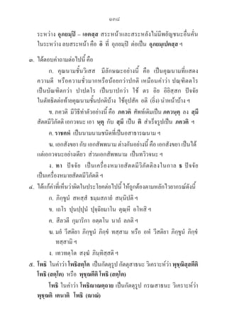 138
ระหว่าง อุภยมฺปิ – เอตสฺส สระหน้าและสระหลังไม่มีพยัญชนะอื่นคั่น
ในระหว่าง ลบสระหน้า คือ  อิ  ที่  อุภยมฺปิ  ต่อเป็น  อุภยมฺเปตสฺส ฯ
๓. ได้ตอบคำถามต่อไปนี้ คือ
		 ก.  คุณนามชั้นวิเสส   มีลักษณะอย่างนี้  คือ  เป็นคุณนามที่แสดง
ความดี  หรือความชั่วมากหรือน้อยกว่าปกติ เหมือนคำว่า ปณฺฑิตตโร 

เป็นบัณฑิตกว่า  ปาปตโร  เป็นบาปกว่า  ใช้  ตร  อิย  อิยิสฺสก  ปัจจัย   

ในตัทธิตต่อท้ายคุณนามชั้นปกติบ้าง  ใช้อุปสัค  อติ  (ยิ่ง) นำหน้าบ้าง ฯ
		 ข. ภควติ  มีวิธีทำตัวอย่างนี้ คือ  ภควติ  ศัพท์เดิมเป็น ภควนฺตุ  ลง  สฺมึ
สัตตมีวิภัตติ เอกวจนะ เอา  นฺตุ  กับ  สฺมึ  เป็น  ติ  สำเร็จรูปเป็น  ภควติ ฯ
		 ค. ราชคหํ  เป็นนามนามชนิดที่เป็นอสาธารณนาม ฯ
		 ฆ. เอกสังขยา กับ เอกสัพพนาม ต่างกันอย่างนี้ คือ เอกสังขยา เป็นได้					

แต่เอกวจนะอย่างเดียว  ส่วนเอกสัพพนาม  เป็นทวิวจนะ ฯ
		 ง. ทา ปัจจัย  เป็นเครื่องหมายสัตตมีวิภัตติลงในกาล ธ ปัจจัย 

เป็นเครื่องหมายสัตตมีวิภัตติ ฯ
๔. ได้แก้คำที่เห็นว่าผิดในประโยคต่อไปนี้ ให้ถูกต้องตามหลักไวยากรณ์ดังนี้
		 ก.  ภิกฺขูนํ  สหสฺสํ  ธมฺมสภายํ  สนฺนิปติ ฯ
		 ข.  เถโร  ปุนปฺปุนํ  ปุจฺฉิยมาโน  ตุณฺหี  อโหสิ ฯ
		 ค.  สีลวตี  กุมาริกา  อตฺตโน  นาถํ  ลภติ ฯ
		 ฆ. มยํ  วีสติยา  ภิกฺขูนํ  ภิกฺขํ  ทสฺสาม  หรือ  อหํ  วีสติยา  ภิกฺขูนํ  ภิกฺขํ 			

		     ทสฺสามิ ฯ
		 ง.  เทวทตฺโต  สงฺฆํ  ภินฺทิสฺสติ ฯ
๕.  โพธิ  ในคำว่า โพธิสตฺโต  เป็นกัตตุรูป กัตตุสาธนะ วิเคราะห์ว่า พุชฺฌิสฺสตีติ	

โพธิ (สตฺโต) หรือ พุชฺฌตีติ โพธิ (สตฺโต)
		 โพธิ ในคำว่า โพธิาณตฺถาย เป็นกัตตุรูป กรณสาธนะ วิเคราะห์ว่า 

พุชฺฌติ เตนาติ โพธิ (าณํ)
 