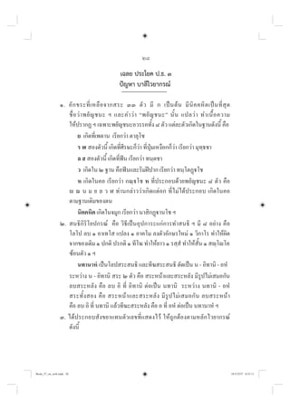 28
เฉลย ประโยค ป.ธ. ๓
ปญหา บาลีไวยากรณ
๑. อักขระที่เหลือจากสระ ๓๓ ตัว มี ก เปนตน มีนิคคหิตเปนที่สุด
ชื่อวาพยัญชนะ ฯ และคำวา “พยัญชนะ” นั้น แปลวา ทำเนื้อความ
ใหปรากฏ ฯ เฉพาะพยัญชนะอวรรคทั้ง ๘ ตัว แตละตัวเกิดในฐานดังนี้ คือ
ย เกิดที่เพดาน เรียกวา ตาลุโช
ร ฬ สองตัวนี้ เกิดที่ศีรษะก็วา ที่ปุมเหงือกก็วา เรียกวา มุทฺธชา
ล ส สองตัวนี้ เกิดที่ฟน เรียกวา ทนฺตชา
ว เกิดใน ๒ ฐาน คือฟนและริมฝปาก เรียกวา ทนฺโตฏโช
ห เกิดในคอ เรียกวา กณฺโช ห ที่ประกอบดวยพยัญชนะ ๘ ตัว คือ
 ณ น ม ย ล ว ฬ ทานกลาววาเกิดแตอก ที่ไมไดประกอบ เกิดในคอ
ตามฐานเดิมของตน
นิคคหิต เกิดในจมูก เรียกวา นาสิกฏานโช ฯ
๒. สนธิกิริโยปกรณ คือ วิธีเปนอุปการะแกการทำสนธิ ฯ มี ๘ อยาง คือ
โลโป ลบ ๑ อาเทโส แปลง ๑ อาคโม ลงตัวอักษรใหม ๑ วิกาโร ทำใหผิด
จากของเดิม ๑ ปกติ ปรกติ ๑ ทีโฆ ทำใหยาว ๑ รสฺสํ ทำใหสั้น ๑ สฺโโค
ซอนตัว ๑ ฯ
นทานาหํ เปนโลปสระสนธิ และทีฆสระสนธิ ตัดเปน น - อิทานิ - อหํ
ระหวาง น - อิทานิ สระ ๒ ตัว คือ สระหนาและสระหลัง มีรูปไมเสมอกัน
ลบสระหลัง คือ ลบ อิ ที่ อิทานิ ตอเปน นทานิ ระหวาง นทานิ - อหํ
สระทั้งสอง คือ สระหนาและสระหลัง มีรูปไมเสมอกัน ลบสระหนา
คือ ลบ อิ ที่ นทานิ แลวทีฆะสระหลัง คือ อ ที่ อหํ ตอเปน นทานาหํ ฯ
๓. ไดประกอบสังขยาแทนตัวเลขที่แสดงไว ใหถูกตองตามหลักไวยากรณ
ดังนี้
Book_57_on_web.indd 28
Book_57_on_web.indd 28 18/3/2557 0:55:11
18/3/2557 0:55:11
 